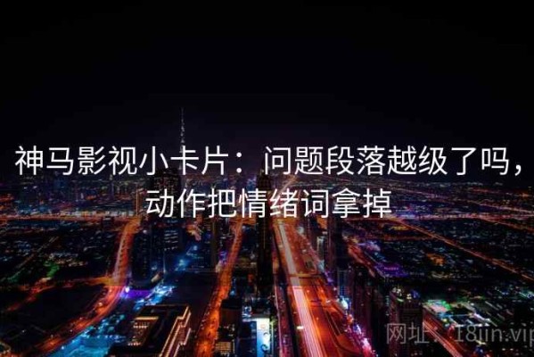 神马影视小卡片：问题段落越级了吗，动作把情绪词拿掉
