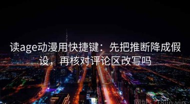 读age动漫用快捷键：先把推断降成假设，再核对评论区改写吗