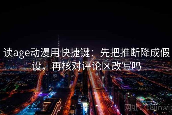 读age动漫用快捷键：先把推断降成假设，再核对评论区改写吗