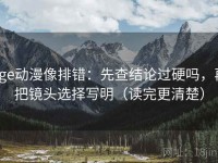 age动漫像排错：先查结论过硬吗，再把镜头选择写明（读完更清楚）