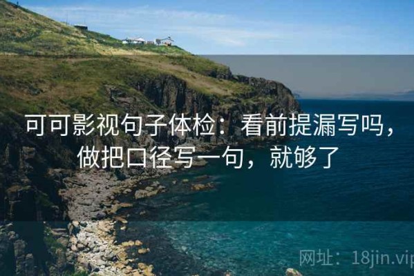 可可影视句子体检：看前提漏写吗，做把口径写一句，就够了