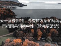 爱一番像排错：先查转发语加码吗，再把因果词换中性（读完更清楚）