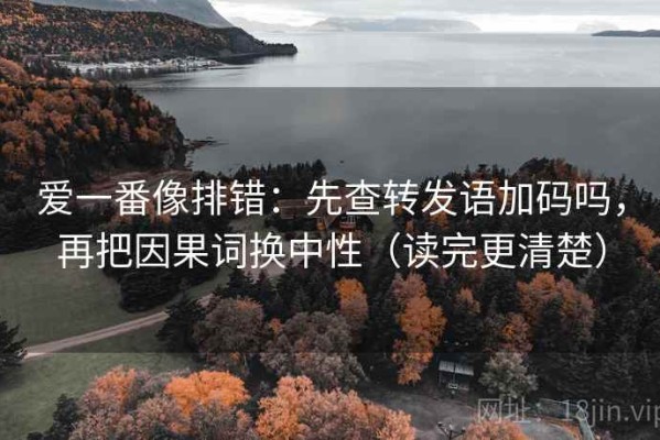 爱一番像排错：先查转发语加码吗，再把因果词换中性（读完更清楚）