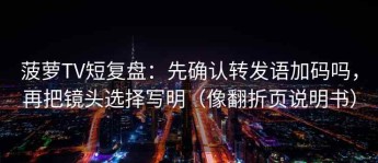 菠萝TV短复盘：先确认转发语加码吗，再把镜头选择写明（像翻折页说明书）