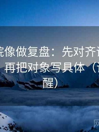 星空影院像做复盘：先对齐评论区改写了吗，再把对象写具体（读完更清醒）