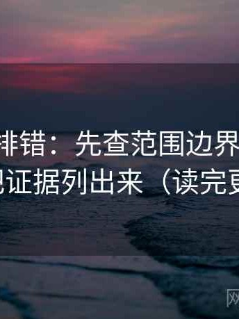 觅圈像排错：先查范围边界写了吗，再把证据列出来（读完更稳）