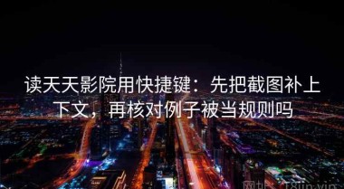 读天天影院用快捷键：先把截图补上下文，再核对例子被当规则吗