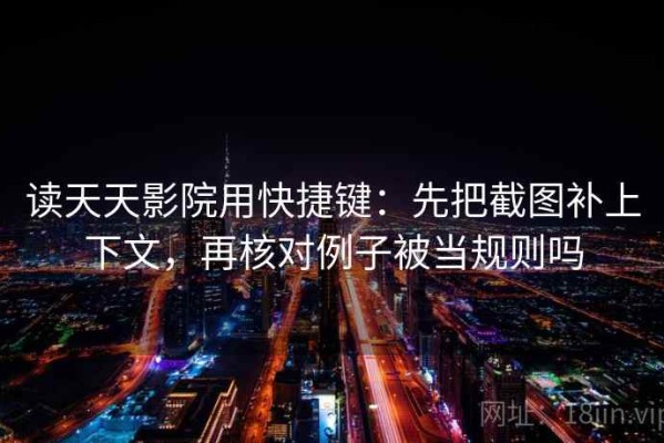 读天天影院用快捷键：先把截图补上下文，再核对例子被当规则吗