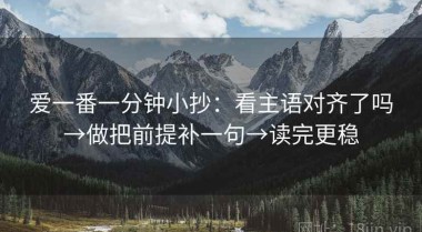 爱一番一分钟小抄：看主语对齐了吗→做把前提补一句→读完更稳