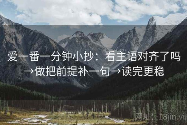 爱一番一分钟小抄：看主语对齐了吗→做把前提补一句→读完更稳