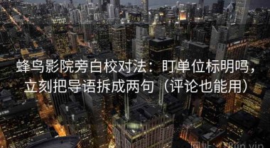 蜂鸟影院旁白校对法：盯单位标明吗，立刻把导语拆成两句（评论也能用）