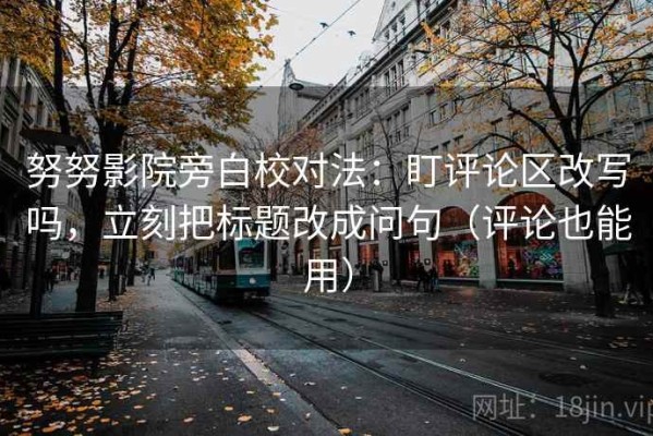 努努影院旁白校对法：盯评论区改写吗，立刻把标题改成问句（评论也能用）