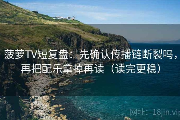 菠萝TV短复盘：先确认传播链断裂吗，再把配乐拿掉再读（读完更稳）