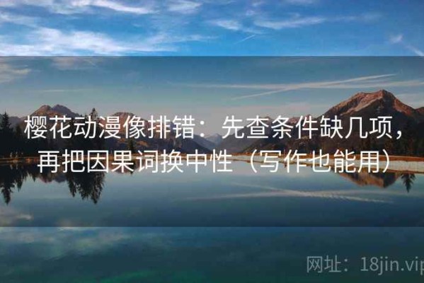 樱花动漫像排错：先查条件缺几项，再把因果词换中性（写作也能用）