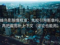 蜂鸟影院像校准：先校引用断章吗，再把截图补上下文（评论也能用）