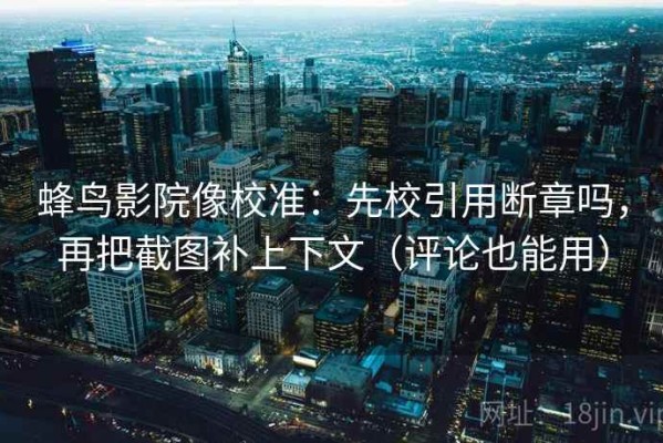 蜂鸟影院像校准：先校引用断章吗，再把截图补上下文（评论也能用）