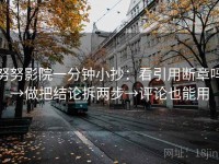努努影院一分钟小抄：看引用断章吗→做把结论拆两步→评论也能用