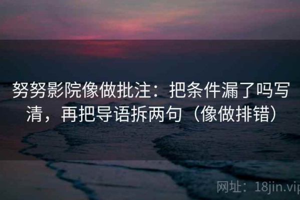 努努影院像做批注：把条件漏了吗写清，再把导语拆两句（像做排错）