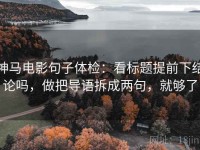 神马电影句子体检：看标题提前下结论吗，做把导语拆成两句，就够了