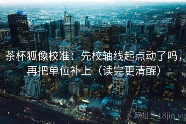 茶杯狐像校准：先校轴线起点动了吗，再把单位补上（读完更清醒）