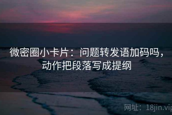 微密圈小卡片：问题转发语加码吗，动作把段落写成提纲