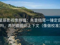 星辰影视像排错：先查结尾一锤定音吗，再把截图补上下文（像做校准）