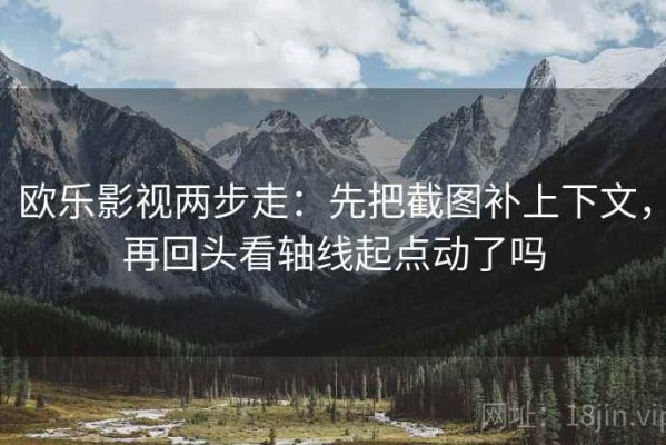 欧乐影视两步走：先把截图补上下文，再回头看轴线起点动了吗