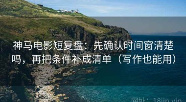 神马电影短复盘：先确认时间窗清楚吗，再把条件补成清单（写作也能用）