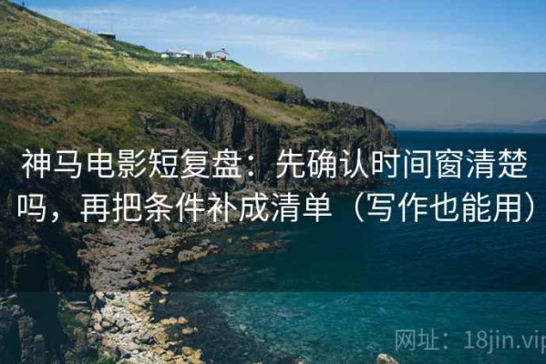 神马电影短复盘：先确认时间窗清楚吗，再把条件补成清单（写作也能用）