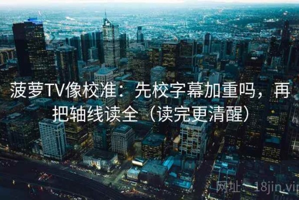 菠萝TV像校准：先校字幕加重吗，再把轴线读全（读完更清醒）