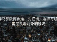 神马影院两步走：先把镜头选择写明，再回头看对象明确吗