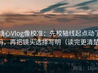 糖心Vlog像校准：先校轴线起点动了吗，再把镜头选择写明（读完更清楚）