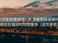 星空影院像排错：先查截图缺语境吗，再把剪辑按时间线重排（读完更稳）