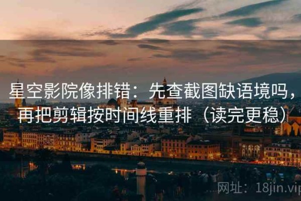 星空影院像排错：先查截图缺语境吗，再把剪辑按时间线重排（读完更稳）
