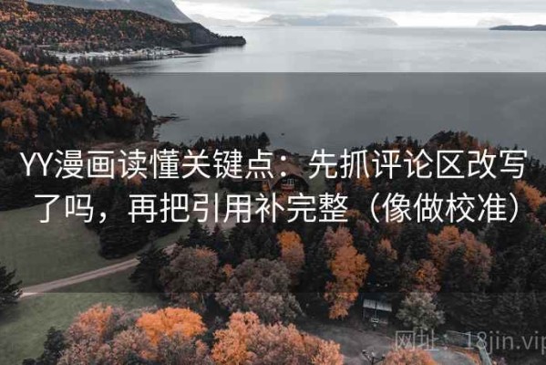 YY漫画读懂关键点：先抓评论区改写了吗，再把引用补完整（像做校准）