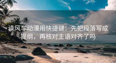 读风车动漫用快捷键：先把段落写成提纲，再核对主语对齐了吗