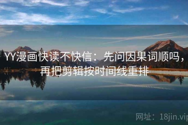 YY漫画快读不快信：先问因果词顺吗，再把剪辑按时间线重排