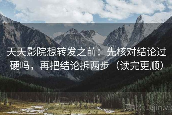 天天影院想转发之前：先核对结论过硬吗，再把结论拆两步（读完更顺）