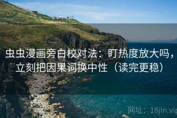 虫虫漫画旁白校对法：盯热度放大吗，立刻把因果词换中性（读完更稳）