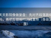 天天影院像做复盘：先对齐段落跳级吗，再把剪辑按时间线重排（像做复盘）
