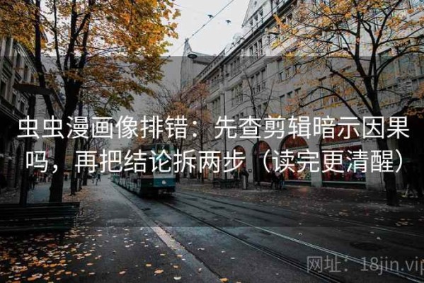 虫虫漫画像排错：先查剪辑暗示因果吗，再把结论拆两步（读完更清醒）