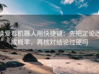 读爱看机器人用快捷键：先把定论改成概率，再核对结论过硬吗