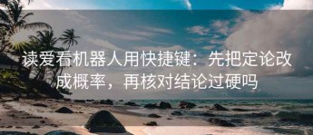 读爱看机器人用快捷键：先把定论改成概率，再核对结论过硬吗