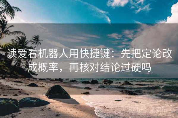 读爱看机器人用快捷键：先把定论改成概率，再核对结论过硬吗