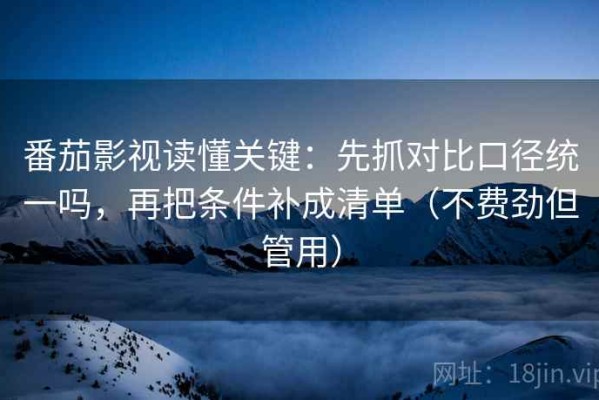 番茄影视读懂关键：先抓对比口径统一吗，再把条件补成清单（不费劲但管用）