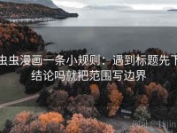 虫虫漫画一条小规则：遇到标题先下结论吗就把范围写边界