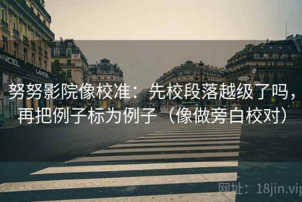 努努影院像校准：先校段落越级了吗，再把例子标为例子（像做旁白校对）
