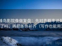 蜂鸟影院像做复盘：先对齐概率说死了吗，再把条件补齐（写作也能用）