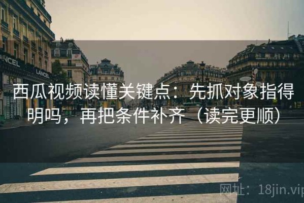 西瓜视频读懂关键点：先抓对象指得明吗，再把条件补齐（读完更顺）