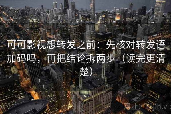 可可影视想转发之前：先核对转发语加码吗，再把结论拆两步（读完更清楚）